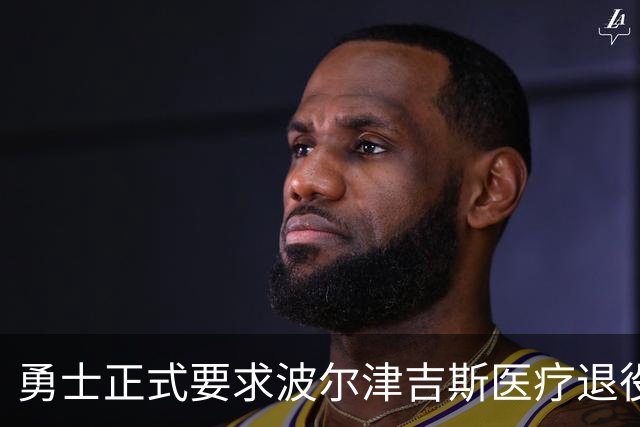 勇士正式要求波尔津吉斯医疗退役！向NBA提交证据，拒绝支付工资