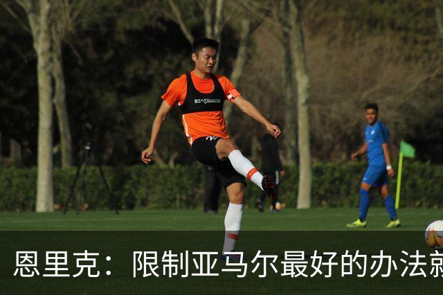 恩里克：限制亚马尔最好的办法就是别让他碰球；巴萨并非完美