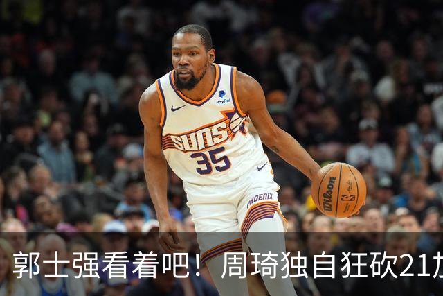 郭士强看着吧！周琦独自狂砍21加17，世预赛他上场，中国男篮底气就足了